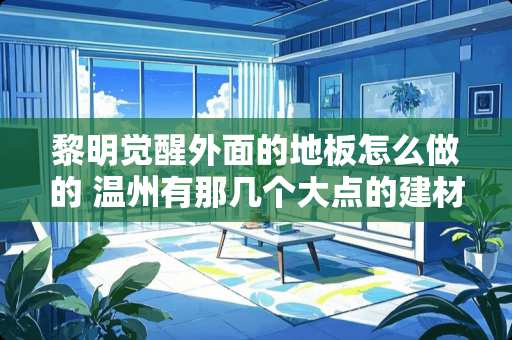 黎明觉醒外面的地板怎么做的 温州有那几个大点的建材市场