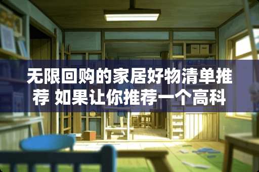 无限回购的家居好物清单推荐 如果让你推荐一个高科技家居用品，你会推荐什么