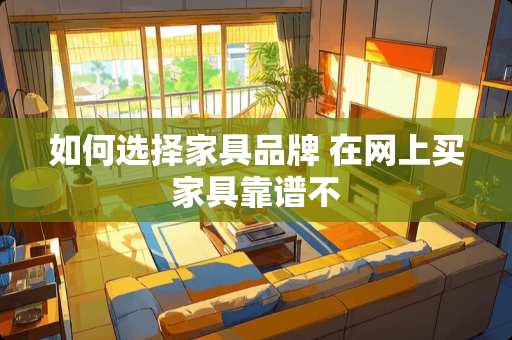 如何选择家具品牌 在网上买家具靠谱不