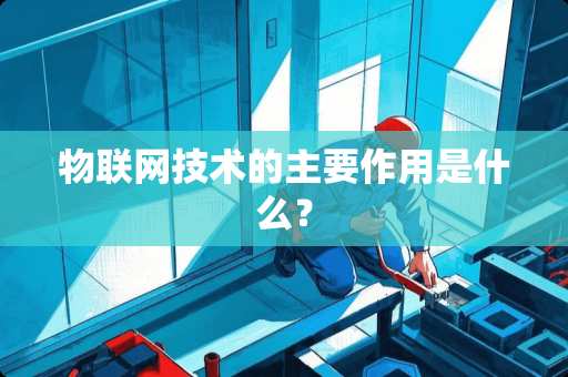 物联网技术的主要作用是什么？