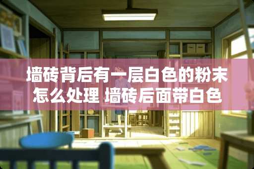 墙砖背后有一层白色的粉末怎么处理 墙砖后面带白色的粉要不要清理掉