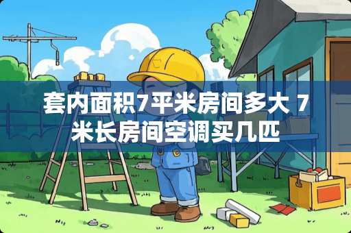 套内面积7平米房间多大 7米长房间空调买几匹