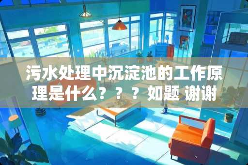 污水处理中沉淀池的工作原理是什么？？？如题 谢谢了