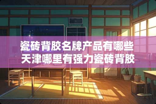 瓷砖背胶名牌产品有哪些 天津哪里有强力瓷砖背胶