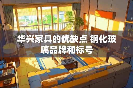 华兴家具的优缺点 钢化玻璃品牌和标号