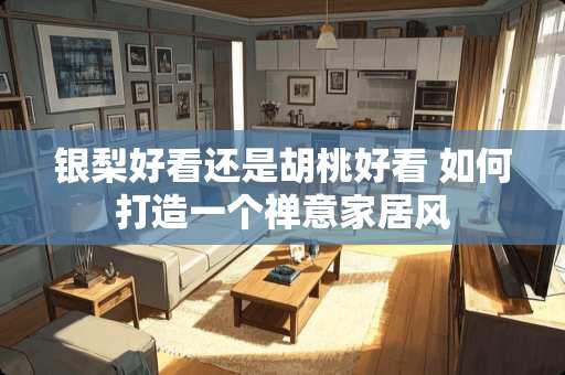 银梨好看还是胡桃好看 如何打造一个禅意家居风