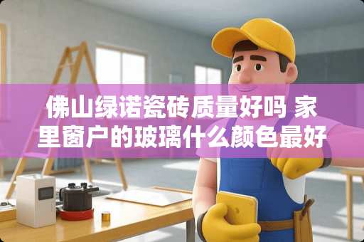 佛山绿诺瓷砖质量好吗 家里窗户的玻璃什么颜色最好