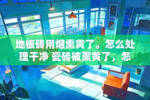 地板砖用烟熏黄了。怎么处理干净 瓷砖被薰黄了，怎么能擦下去