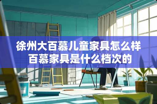 徐州大百慕儿童家具怎么样 百慕家具是什么档次的