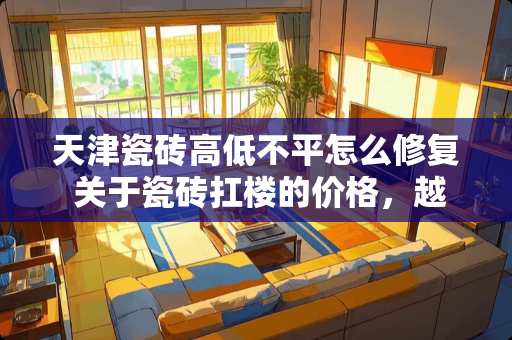 天津瓷砖高低不平怎么修复 关于瓷砖扛楼的价格，越详细越好？有没有网友清楚