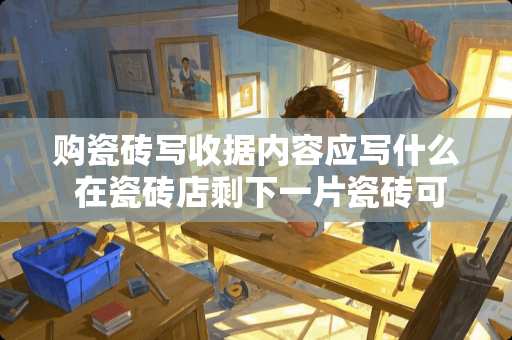 购瓷砖写收据内容应写什么 在瓷砖店剩下一片瓷砖可以退货吗