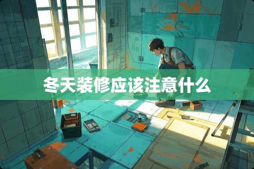 冬天装修应该注意什么 冬天装修应该注意什么