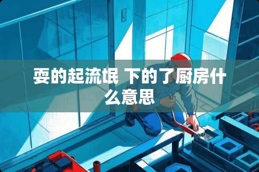 耍的起流氓 下的了厨房什么意思