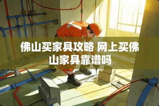 佛山买家具攻略 网上买佛山家具靠谱吗