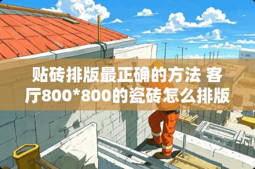 贴砖排版最正确的方法 客厅800*800的瓷砖怎么排版铺贴好看