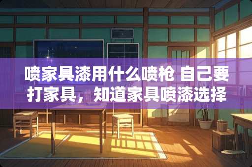 喷家具漆用什么喷枪 自己要打家具，知道家具喷漆选择什么样的好吗