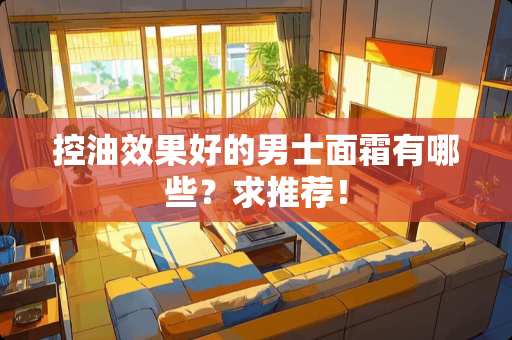 控油效果好的男士面霜有哪些？求推荐！