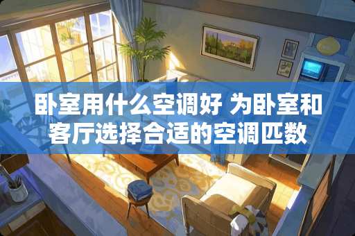 卧室用什么空调好 为卧室和客厅选择合适的空调匹数