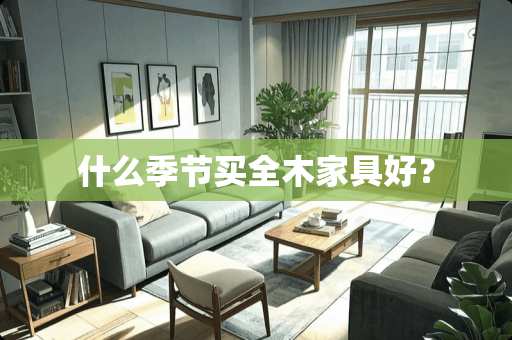 什么季节买全木家具好？