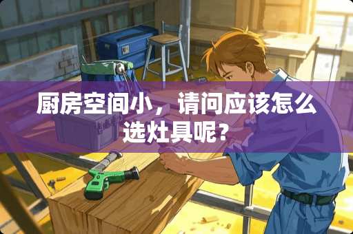 厨房空间小，请问应该怎么选灶具呢？