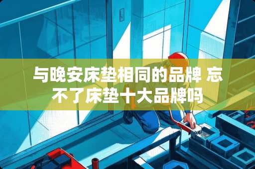 与晚安床垫相同的品牌 忘不了床垫十大品牌吗