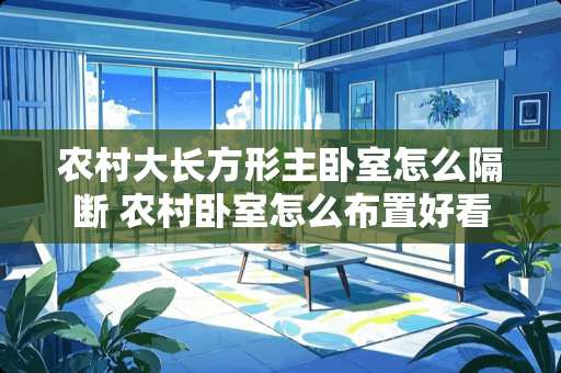 农村大长方形主卧室怎么隔断 农村卧室怎么布置好看