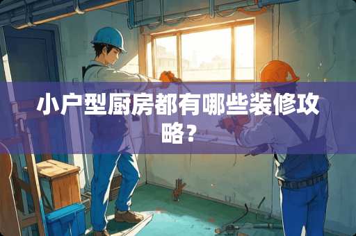 小户型厨房都有哪些装修攻略？