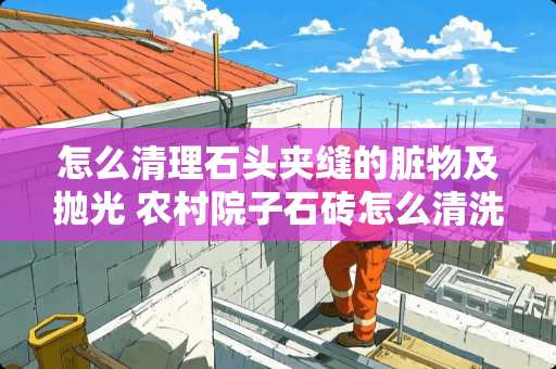 怎么清理石头夹缝的脏物及抛光 农村院子石砖怎么清洗