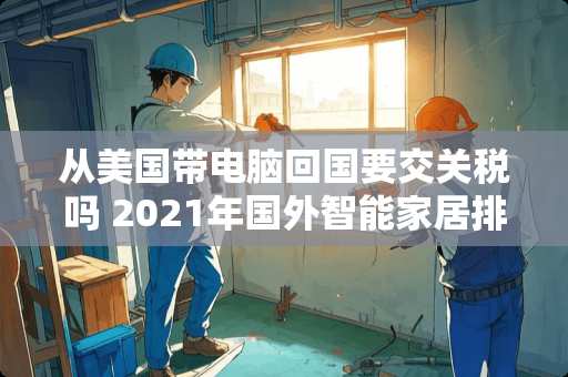 从美国带电脑回国要交关税吗 2021年国外智能家居排行