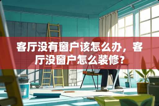 客厅没有窗户该怎么办，客厅没窗户怎么装修？