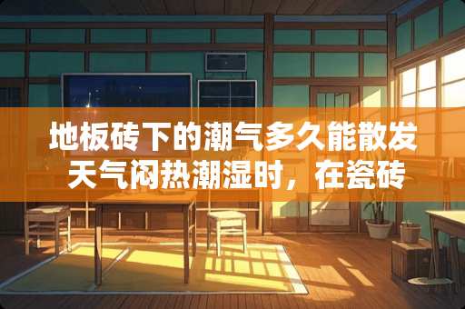 地板砖下的潮气多久能散发 天气闷热潮湿时，在瓷砖表面形成的水珠是不是毛细现象