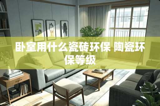 卧室用什么瓷砖环保 陶瓷环保等级