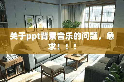 关于ppt背景音乐的问题,急求!!! 关于ppt背景音乐的问题,急求!!!