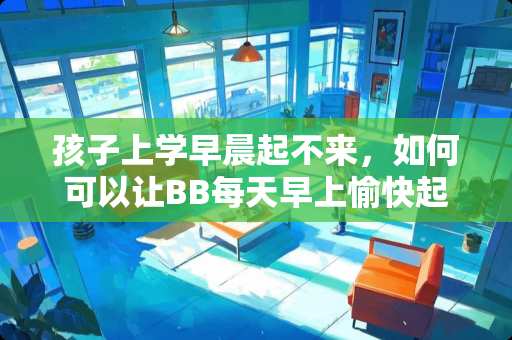 孩子上学早晨起不来，如何可以让BB每天早上愉快起床？