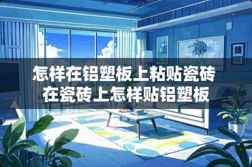 怎样在铝塑板上粘贴瓷砖 在瓷砖上怎样贴铝塑板