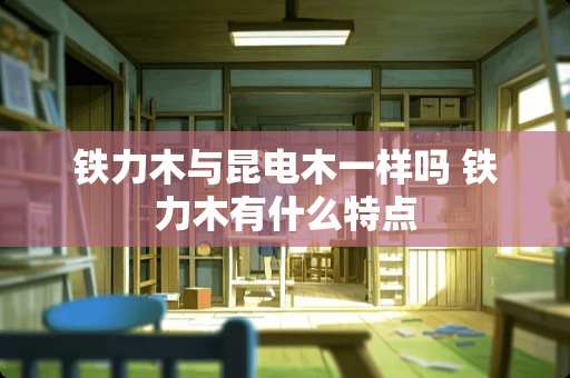 铁力木与昆电木一样吗 铁力木有什么特点