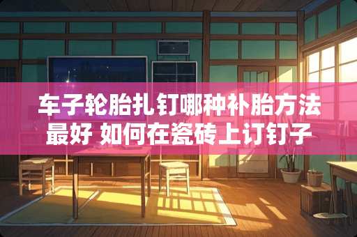 车子轮胎扎钉哪种补胎方法最好 如何在瓷砖上订钉子