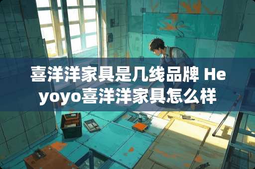 喜洋洋家具是几线品牌 Heyoyo喜洋洋家具怎么样