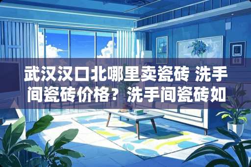 武汉汉口北哪里卖瓷砖 洗手间瓷砖价格？洗手间瓷砖如何贴