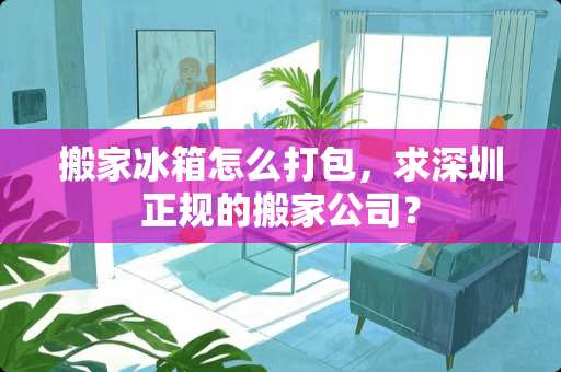 搬家冰箱怎么打包，求深圳正规的搬家公司？