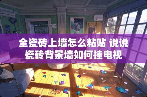 全瓷砖上墙怎么粘贴 说说瓷砖背景墙如何挂电视