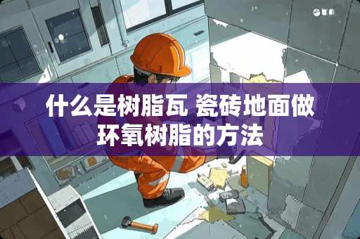 什么是树脂瓦 瓷砖地面做环氧树脂的方法