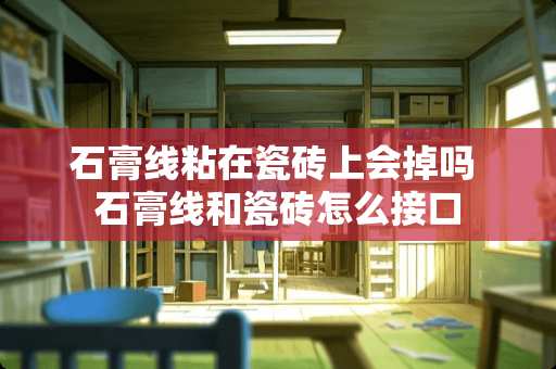 石膏线粘在瓷砖上会掉吗 石膏线和瓷砖怎么接口