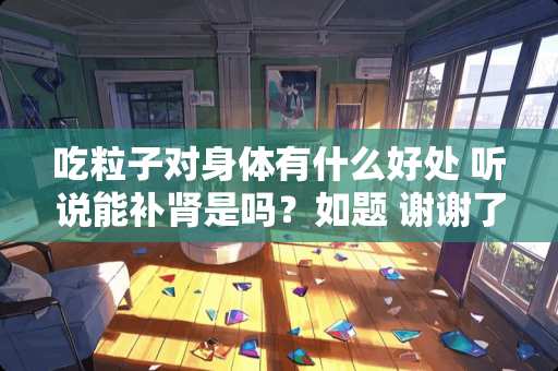 吃粒子对身体有什么好处 听说能补肾是吗？如题 谢谢了