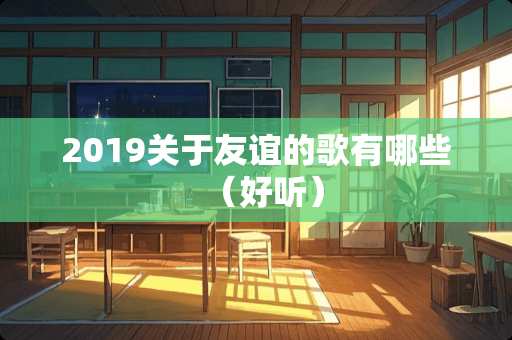 2019关于友谊的歌有哪些（好听）