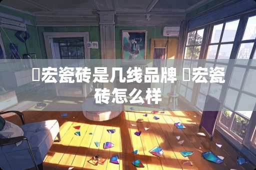 璟宏瓷砖是几线品牌 璟宏瓷砖怎么样