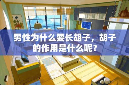 男性为什么要长胡子，胡子的作用是什么呢？