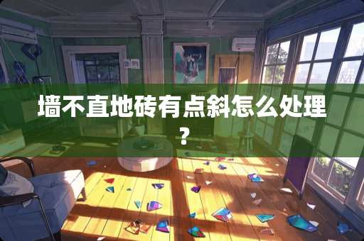 墙不直地砖有点斜怎么处理？