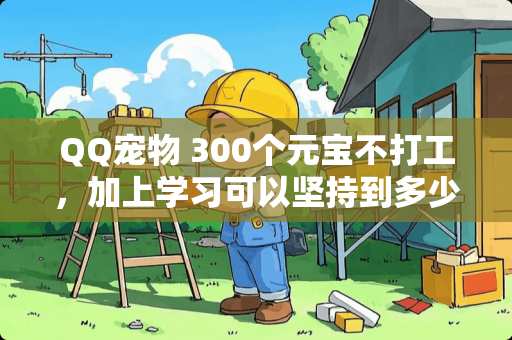 QQ宠物 300个元宝不打工，加上学习可以坚持到多少级？然后直接打什么工？