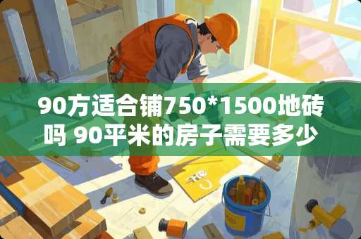 90方适合铺750*1500地砖吗 90平米的房子需要多少800*800的地砖